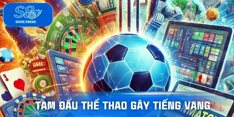 Tam đấu thể thao gây tiếng vang mạnh mẽ trên S8